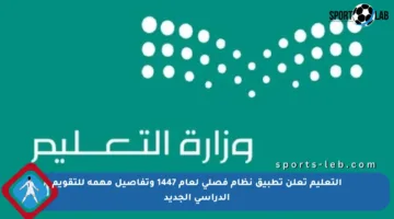 التعليم تعلن تطبيق نظام فصلي لعام 1447 وتفاصيل مهمة للتقويم الدراسي الجديد